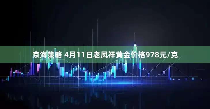 京海策略 4月11日老凤祥黄金价格978元/克