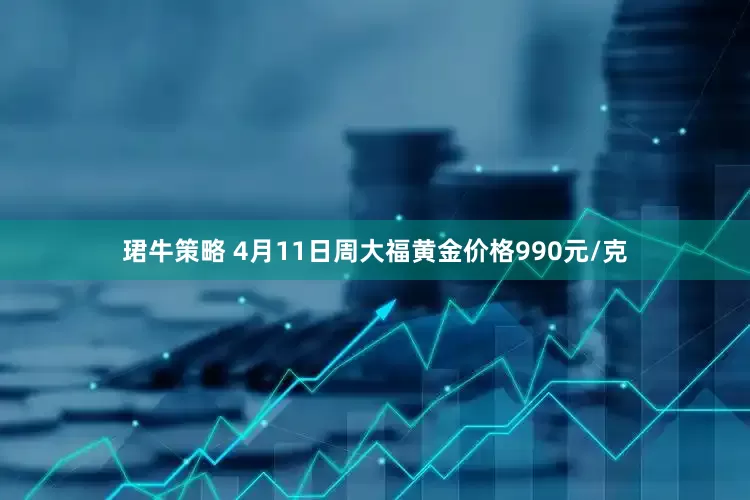珺牛策略 4月11日周大福黄金价格990元/克