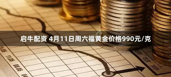 启牛配资 4月11日周六福黄金价格990元/克