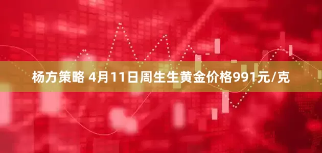 杨方策略 4月11日周生生黄金价格991元/克