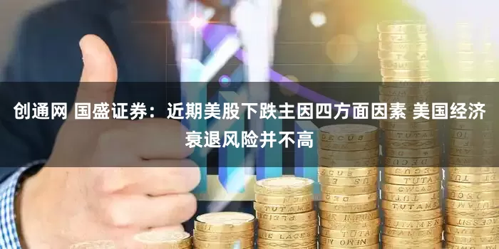 创通网 国盛证券：近期美股下跌主因四方面因素 美国经济衰退风险并不高