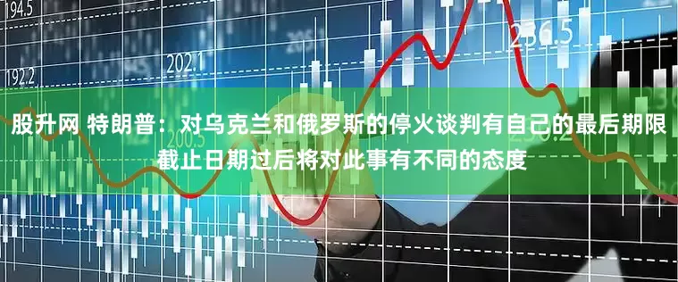 股升网 特朗普：对乌克兰和俄罗斯的停火谈判有自己的最后期限 截止日期过后将对此事有不同的态度