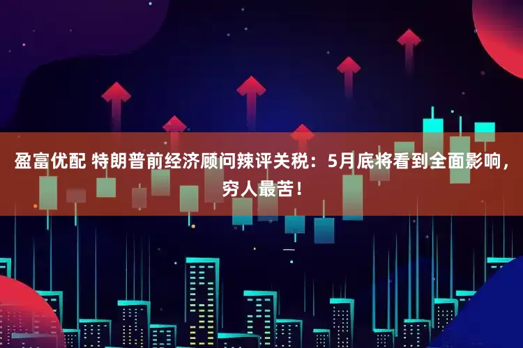 盈富优配 特朗普前经济顾问辣评关税：5月底将看到全面影响，穷人最苦！