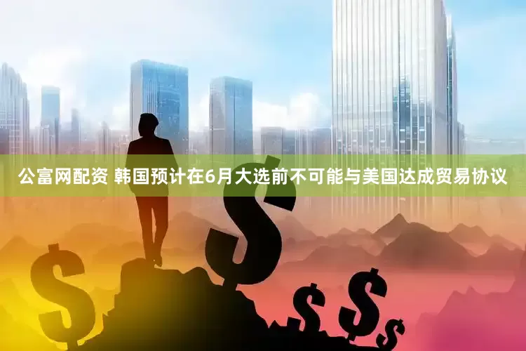 公富网配资 韩国预计在6月大选前不可能与美国达成贸易协议