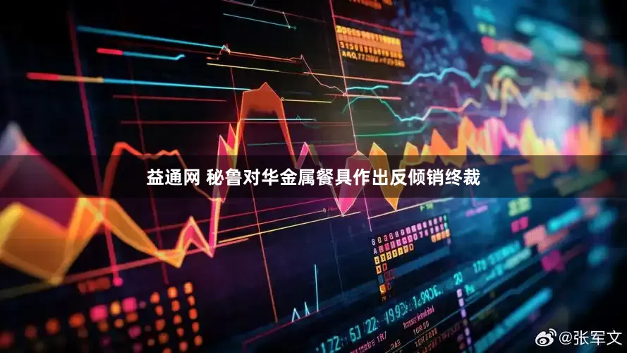 益通网 秘鲁对华金属餐具作出反倾销终裁