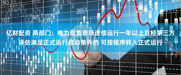 亿财配资 两部门：电力现货市场连续运行一年以上且经第三方评估满足正式运行启动条件的 可按程序转入正式运行