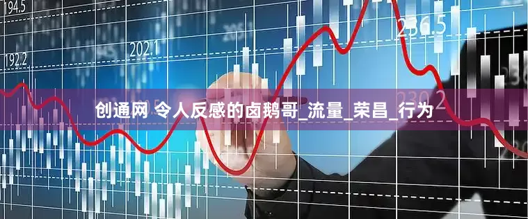 创通网 令人反感的卤鹅哥_流量_荣昌_行为