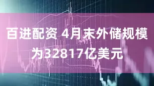 百进配资 4月末外储规模为32817亿美元