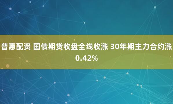 普惠配资 国债期货收盘全线收涨 30年期主力合约涨0.42%