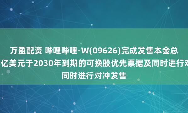 万盈配资 哔哩哔哩-W(09626)完成发售本金总额为6.9亿美元于2030年到期的可换股优先票据及同时进行对冲发售