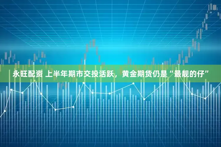 永旺配资 上半年期市交投活跃，黄金期货仍是“最靓的仔”
