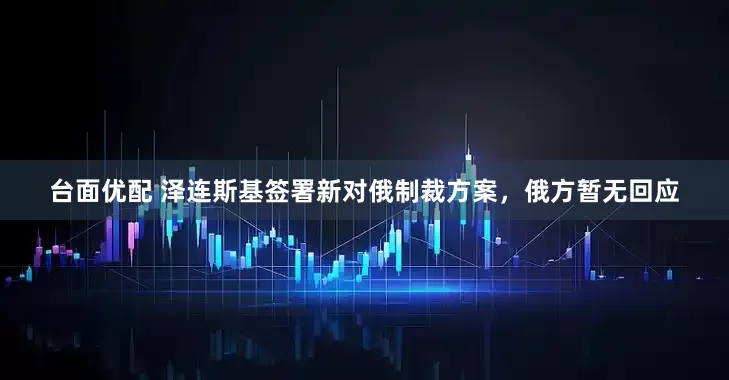 台面优配 泽连斯基签署新对俄制裁方案，俄方暂无回应