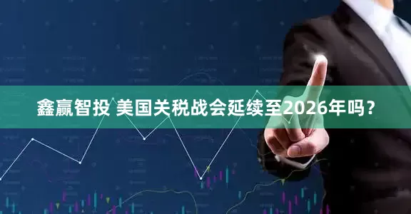 鑫赢智投 美国关税战会延续至2026年吗？