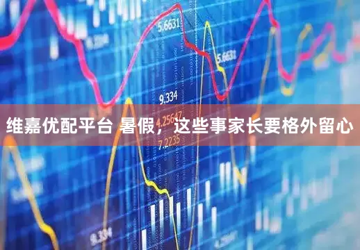 维嘉优配平台 暑假，这些事家长要格外留心