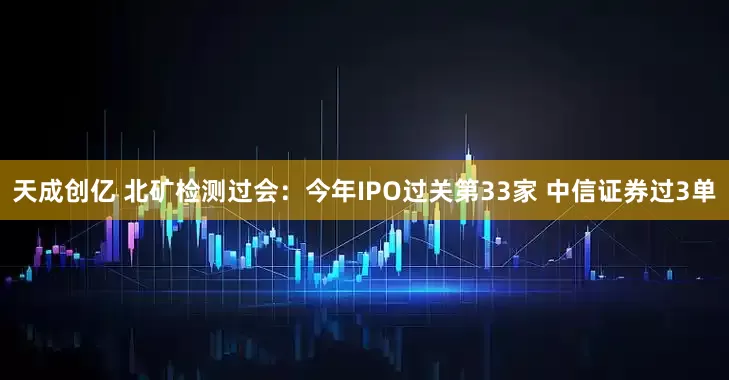 天成创亿 北矿检测过会：今年IPO过关第33家 中信证券过3单