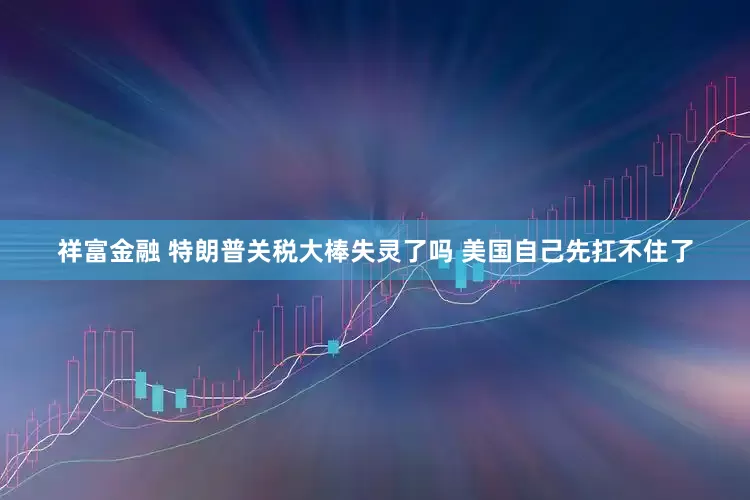 祥富金融 特朗普关税大棒失灵了吗 美国自己先扛不住了