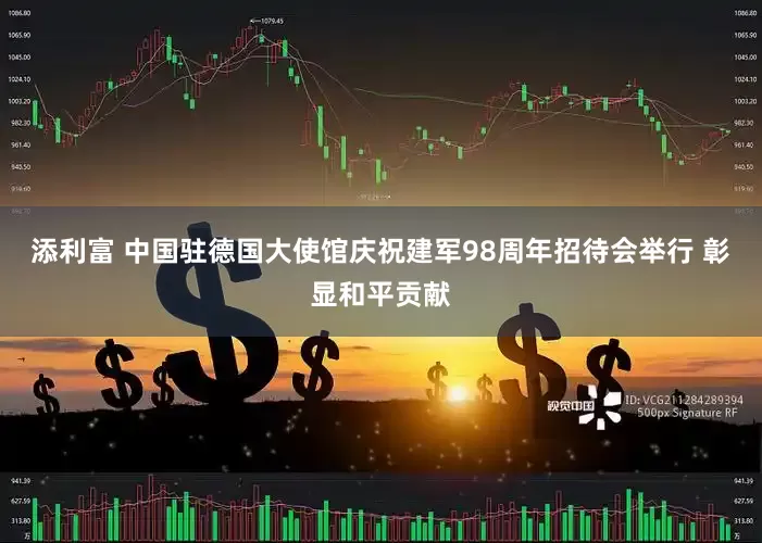 添利富 中国驻德国大使馆庆祝建军98周年招待会举行 彰显和平贡献