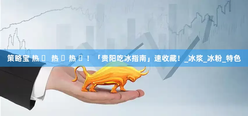策略宝 热 ҈ 热 ҈热 ҈！「贵阳吃冰指南」速收藏！_冰浆_冰粉_特色