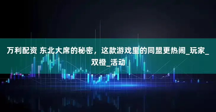万利配资 东北大席的秘密，这款游戏里的同盟更热闹_玩家_双橙_活动