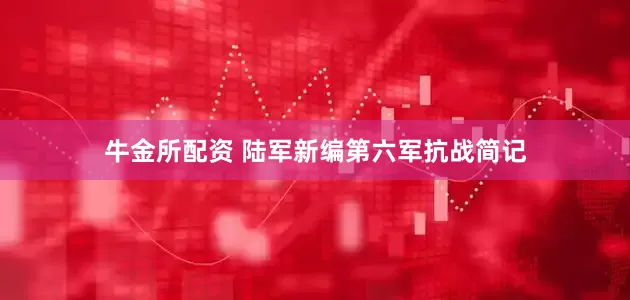牛金所配资 陆军新编第六军抗战简记