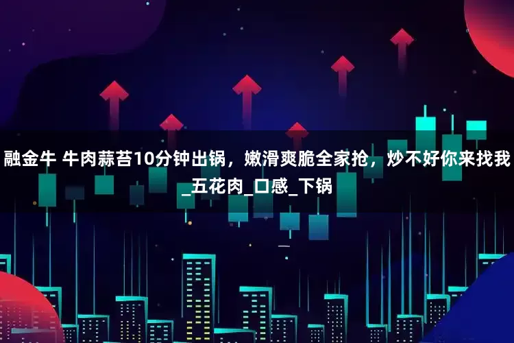 融金牛 牛肉蒜苔10分钟出锅，嫩滑爽脆全家抢，炒不好你来找我_五花肉_口感_下锅