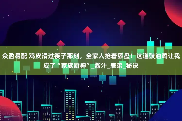 众盈易配 鸡皮滑过筷子那刻，全家人抢着舔盘！这道豉油鸡让我成了“家族厨神”_酱汁_表弟_秘诀