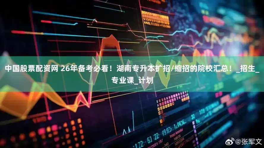 中国股票配资网 26年备考必看！湖南专升本扩招/缩招的院校汇总！_招生_专业课_计划