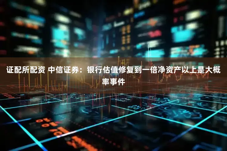 证配所配资 中信证券：银行估值修复到一倍净资产以上是大概率事件