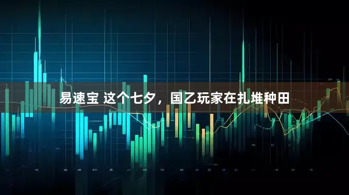 易速宝 这个七夕，国乙玩家在扎堆种田