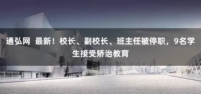 通弘网  最新！校长、副校长、班主任被停职，9名学生接受矫治教育
