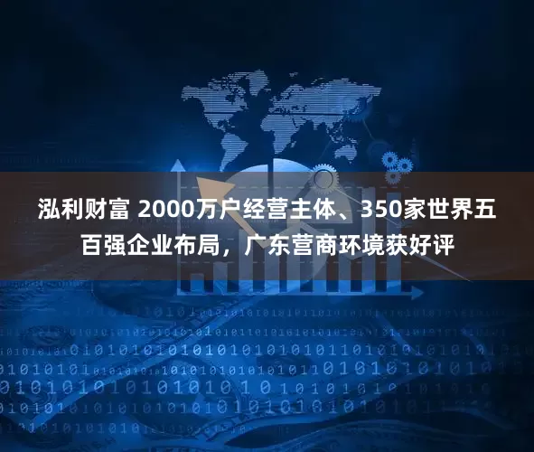 泓利财富 2000万户经营主体、350家世界五百强企业布局，广东营商环境获好评