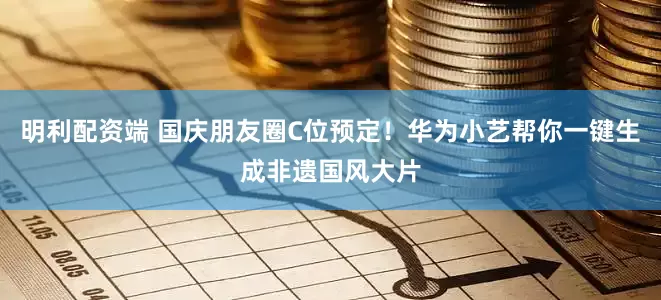 明利配资端 国庆朋友圈C位预定！华为小艺帮你一键生成非遗国风大片