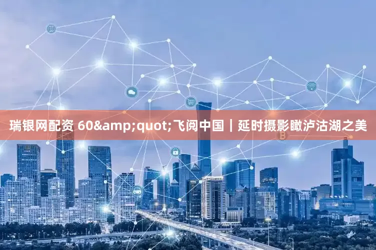 瑞银网配资 60&quot;飞阅中国｜延时摄影瞰泸沽湖之美