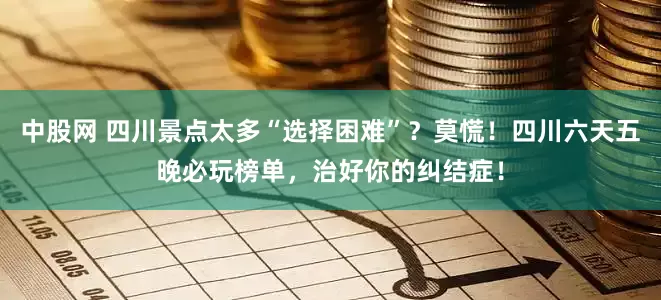 中股网 四川景点太多“选择困难”？莫慌！四川六天五晚必玩榜单，治好你的纠结症！