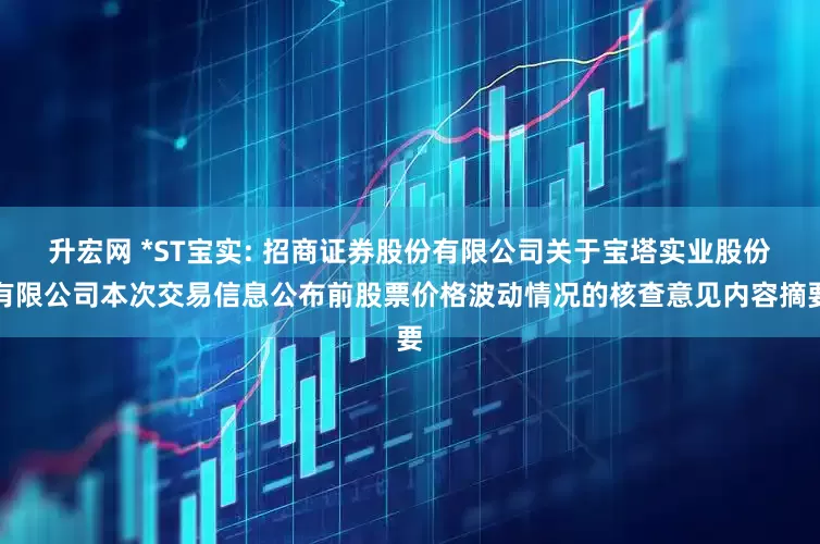 升宏网 *ST宝实: 招商证券股份有限公司关于宝塔实业股份有限公司本次交易信息公布前股票价格波动情况的核查意见内容摘要