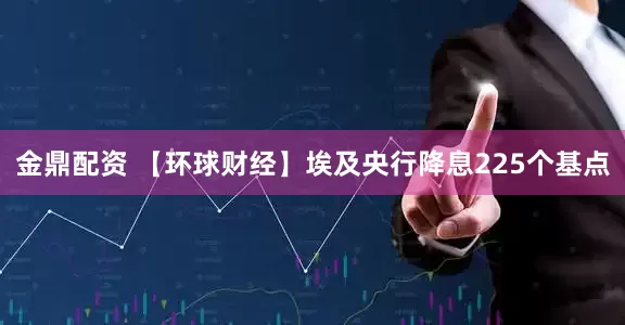 金鼎配资 【环球财经】埃及央行降息225个基点