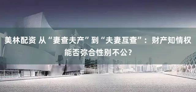 美林配资 从“妻查夫产”到“夫妻互查”：财产知情权能否弥合性别不公？