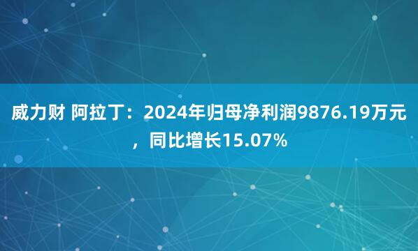 威力财 阿拉丁：2024年归母净利润9876.19万元，同比增长15.07%