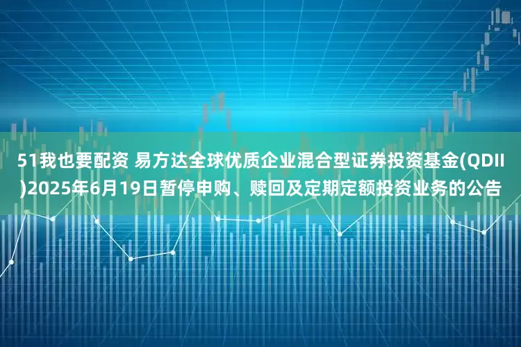 51我也要配资 易方达全球优质企业混合型证券投资基金(QDII)2025年6月19日暂停申购、赎回及定期定额投资业务的公告