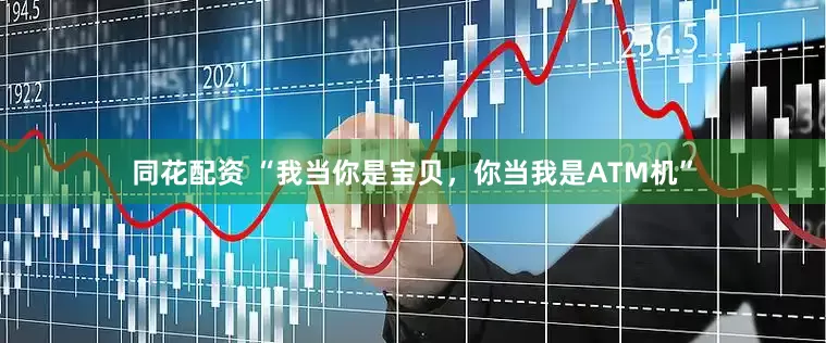 同花配资 “我当你是宝贝，你当我是ATM机”