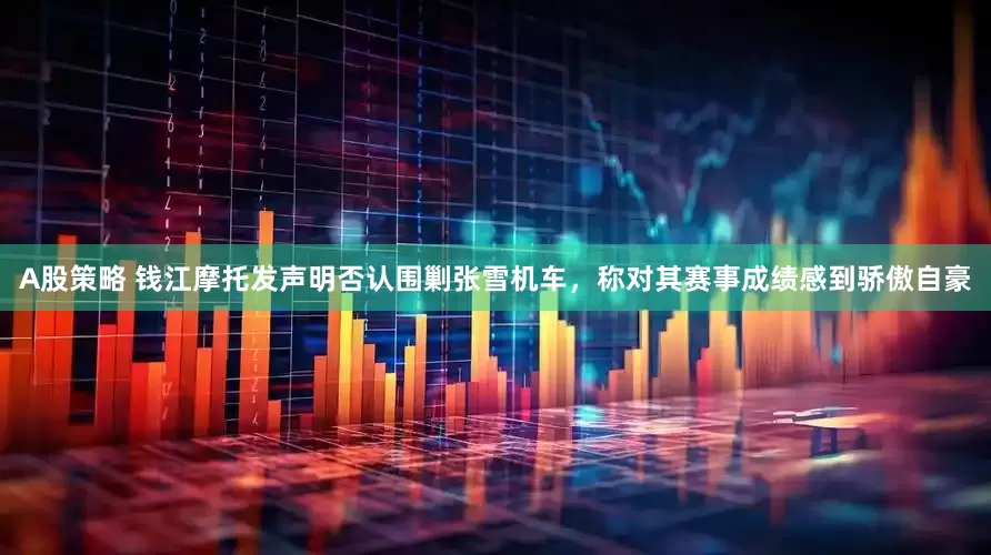 A股策略 钱江摩托发声明否认围剿张雪机车，称对其赛事成绩感到骄傲自豪